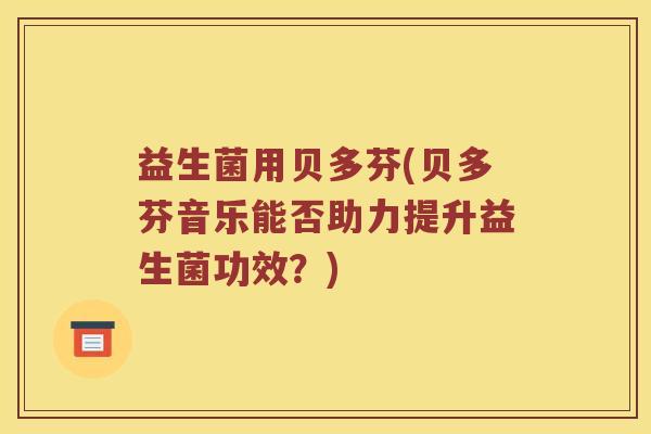 益生菌用贝多芬(贝多芬音乐能否助力提升益生菌功效？)