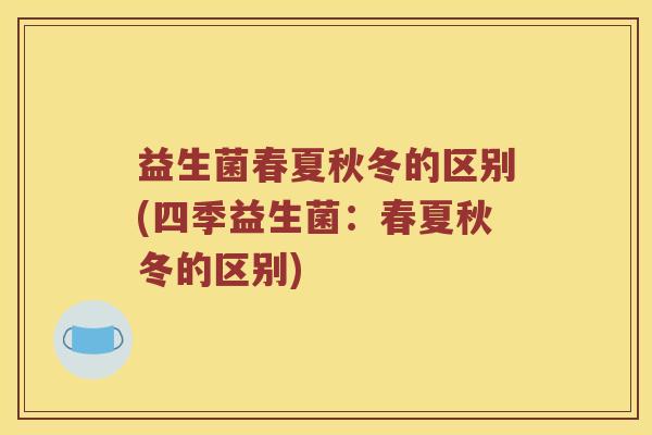 益生菌春夏秋冬的区别(四季益生菌:春夏秋冬的区别) 益生菌春夏秋冬的区别(四季益生菌:春夏秋冬的区别)