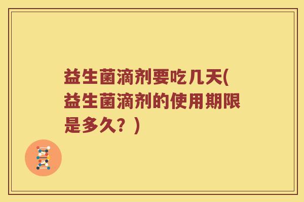 益生菌滴剂要吃几天(益生菌滴剂的使用期限是多久？)