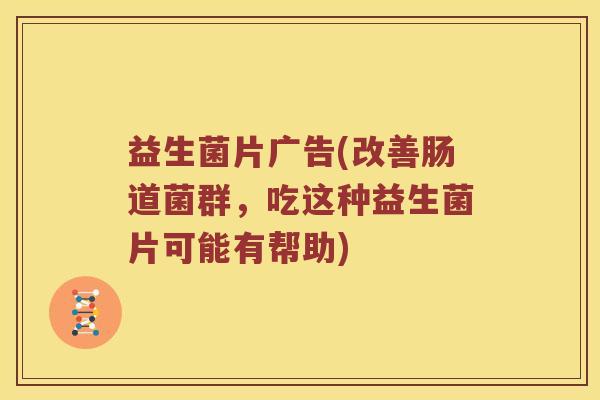 益生菌片广告(改善肠道菌群，吃这种益生菌片可能有帮助)