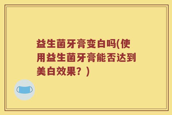 益生菌牙膏变白吗(使用益生菌牙膏能否达到美白效果？)