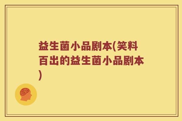 益生菌小品剧本(笑料百出的益生菌小品剧本)