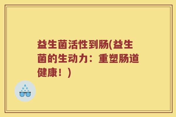 益生菌活性到肠(益生菌的生动力：重塑肠道健康！)