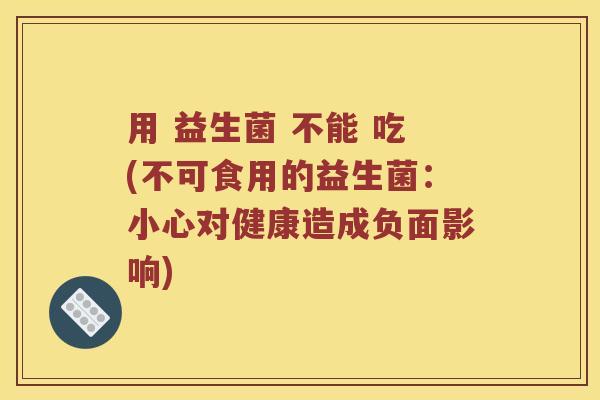 用 益生菌 不能 吃(不可食用的益生菌：小心对健康造成负面影响)