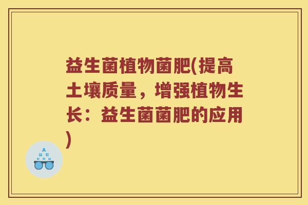 益生菌植物菌肥(提高土壤质量，增强植物生长：益生菌菌肥的应用)