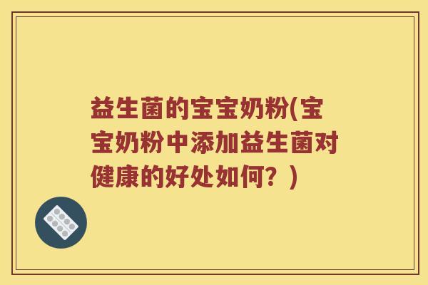 益生菌的宝宝奶粉(宝宝奶粉中添加益生菌对健康的好处如何？)