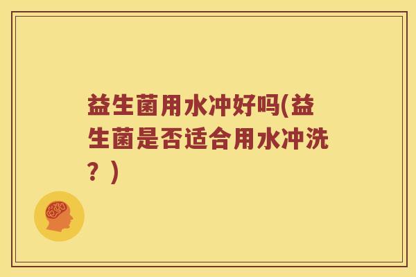益生菌用水冲好吗(益生菌是否适合用水冲洗？)