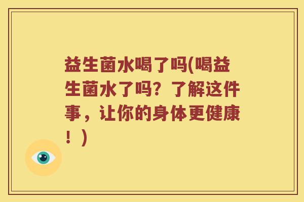 益生菌水喝了吗(喝益生菌水了吗？了解这件事，让你的身体更健康！)