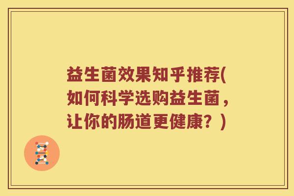 益生菌效果知乎推荐(如何科学选购益生菌,让你的肠道更健康?) 益生菌效果知乎推荐(如何科学选购益生菌,让你的肠道更健康?)