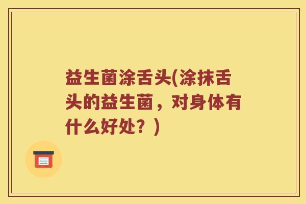 益生菌涂舌头(涂抹舌头的益生菌，对身体有什么好处？)