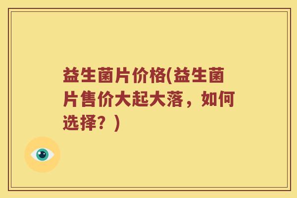 益生菌片价格(益生菌片售价大起大落，如何选择？)