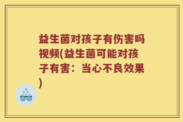 益生菌对孩子有伤害吗视频(益生菌可能对孩子有害:当心不良效果) 益生菌对孩子有伤害吗视频(益生菌可能对孩子有害:当心不良效果)