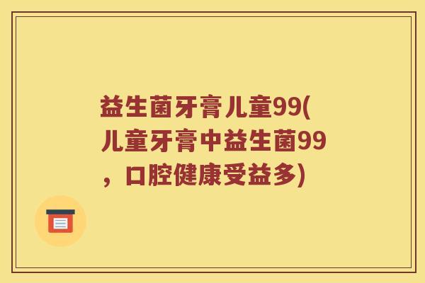 益生菌牙膏儿童99(儿童牙膏中益生菌99，口腔健康受益多)