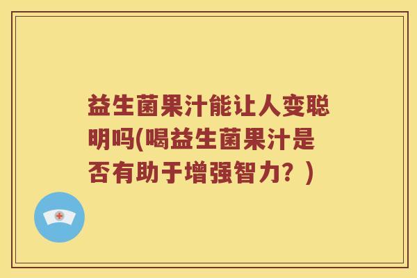 益生菌果汁能让人变聪明吗(喝益生菌果汁是否有助于增强智力？)