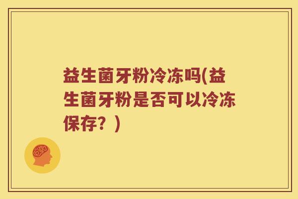 益生菌牙粉冷冻吗(益生菌牙粉是否可以冷冻保存？)