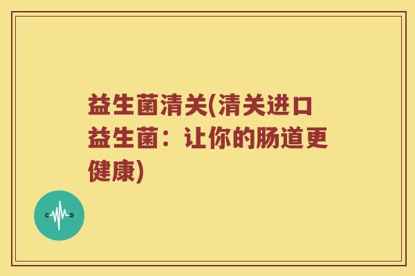 益生菌清关(清关进口益生菌：让你的肠道更健康)