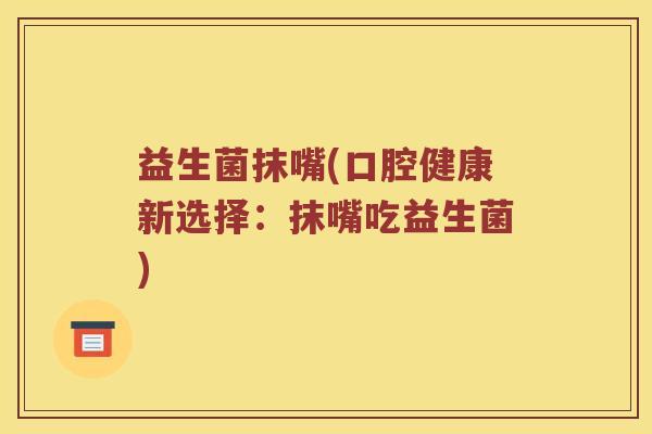 益生菌抹嘴(口腔健康新选择：抹嘴吃益生菌)