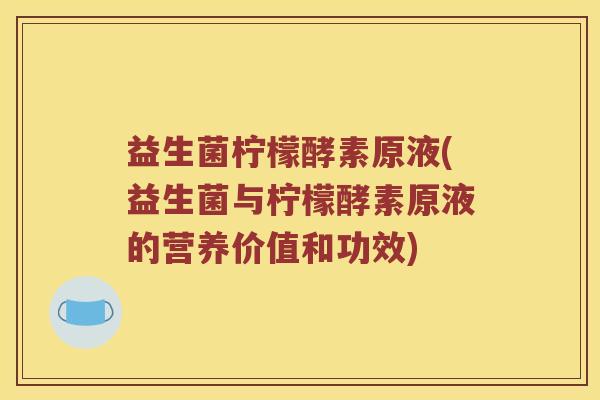 益生菌柠檬酵素原液(益生菌与柠檬酵素原液的营养价值和功效)