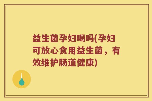 益生菌孕妇喝吗(孕妇可放心食用益生菌，有效维护肠道健康)
