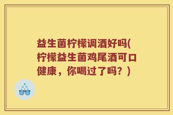 益生菌柠檬调酒好吗(柠檬益生菌鸡尾酒可口健康，你喝过了吗？)