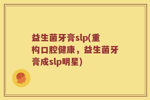 益生菌牙膏slp(重构口腔健康,益生菌牙膏成slp明星) 益生菌牙膏slp(重构口腔健康,益生菌牙膏成slp明星)