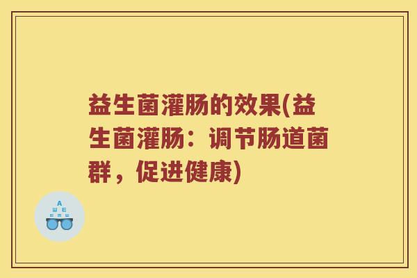 益生菌灌肠的效果(益生菌灌肠:调节肠道菌群,促进健康) 益生菌灌肠的效果(益生菌灌肠:调节肠道菌群,促进健康)