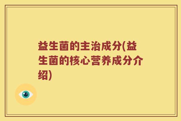 益生菌的主治成分(益生菌的核心营养成分介绍)