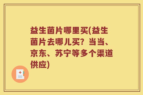 益生菌片哪里买(益生菌片去哪儿买？当当、京东、苏宁等多个渠道供应)