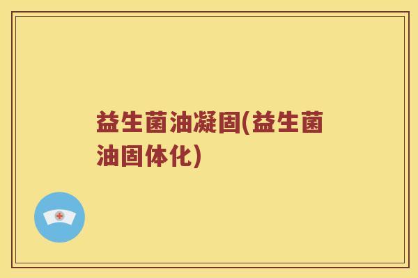 益生菌油凝固(益生菌油固体化) 益生菌油凝固(益生菌油固体化)