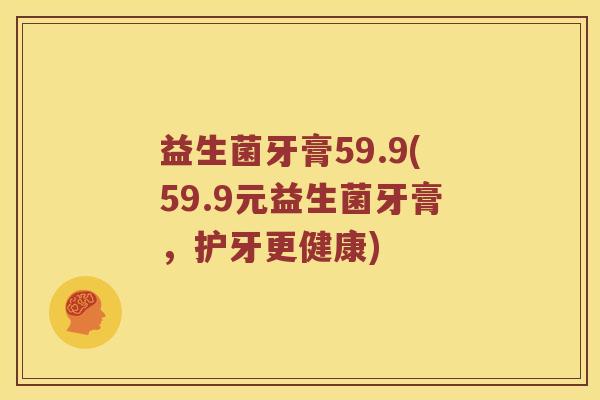 益生菌牙膏59.9(59.9元益生菌牙膏，护牙更健康)