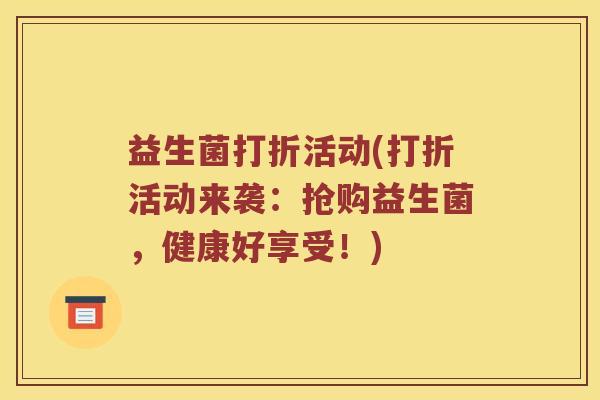 益生菌打折活动(打折活动来袭：抢购益生菌，健康好享受！)