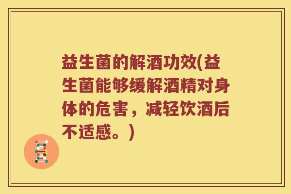 益生菌的解酒功效(益生菌能够缓解酒精对身体的危害，减轻饮酒后不适感。)