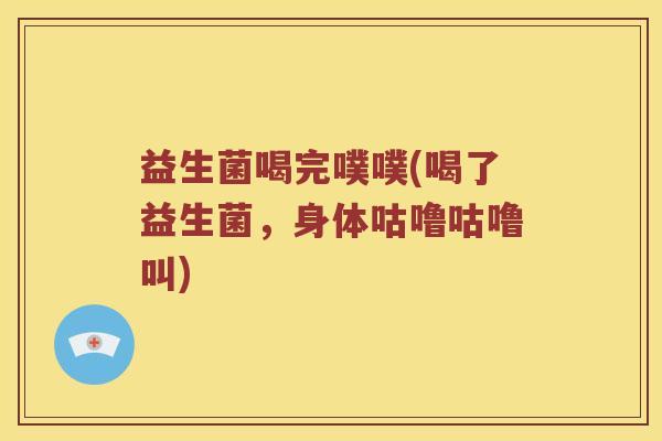益生菌喝完噗噗(喝了益生菌，身体咕噜咕噜叫)