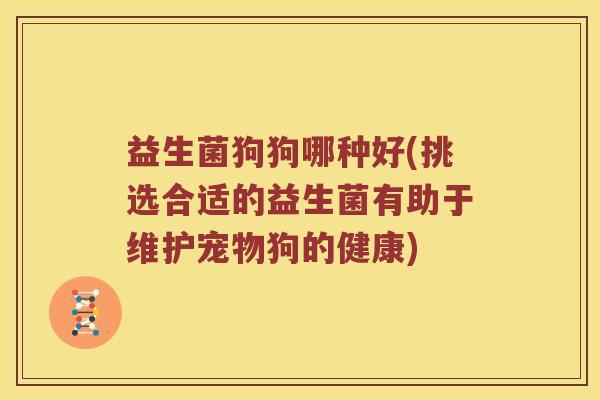 益生菌狗狗哪种好(挑选合适的益生菌有助于维护宠物狗的健康) 益生菌狗狗哪种好(挑选合适的益生菌有助于维护宠物狗的健康)
