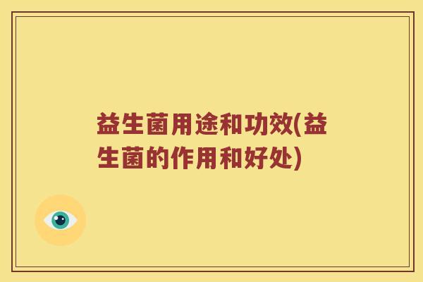 益生菌用途和功效(益生菌的作用和好处) 益生菌用途和功效(益生菌的作用和好处)