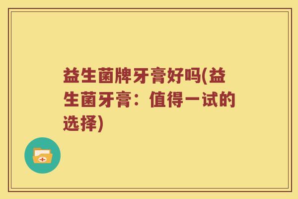 益生菌牌牙膏好吗(益生菌牙膏：值得一试的选择)