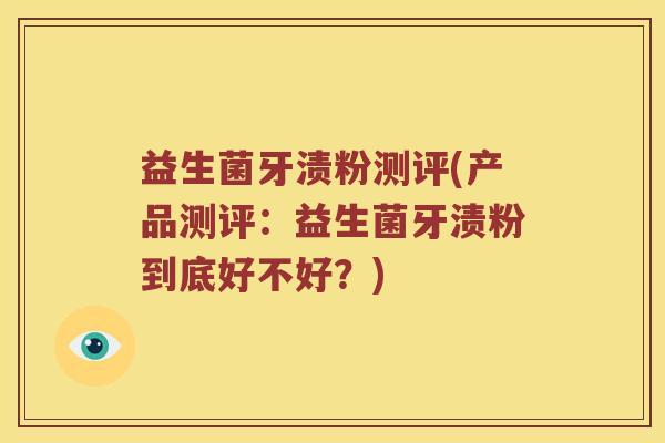 益生菌牙渍粉测评(产品测评：益生菌牙渍粉到底好不好？)