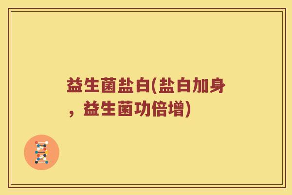益生菌盐白(盐白加身,益生菌功倍增) 益生菌盐白(盐白加身,益生菌功倍增)