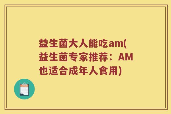 益生菌大人能吃am(益生菌专家推荐:AM也适合成年人食用) 益生菌大人能吃am(益生菌专家推荐:AM也适合成年人食用)