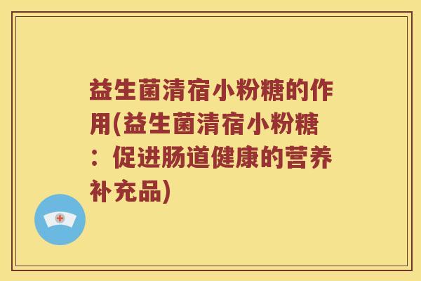 益生菌清宿小粉糖的作用(益生菌清宿小粉糖：促进肠道健康的营养补充品)