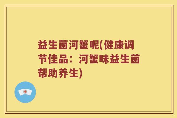益生菌河蟹呢(健康调节佳品：河蟹味益生菌帮助养生)