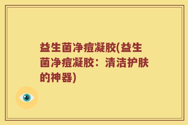 益生菌净痘凝胶(益生菌净痘凝胶：清洁护肤的神器)