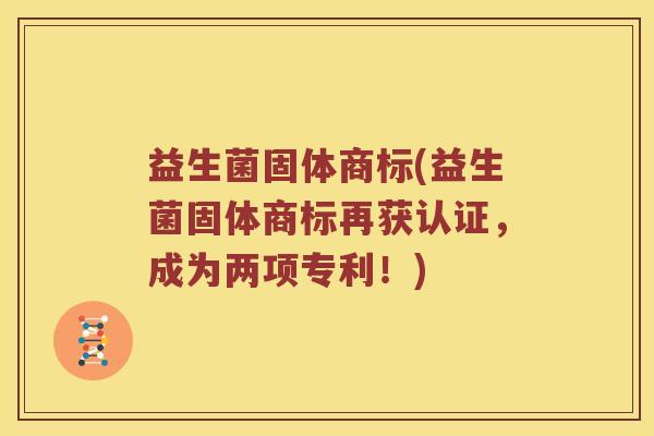益生菌固体商标(益生菌固体商标再获认证,成为两项专利!) 益生菌固体商标(益生菌固体商标再获认证,成为两项专利!)