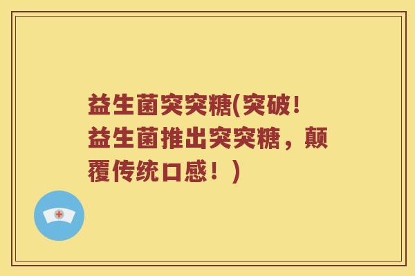 益生菌突突糖(突破！益生菌推出突突糖，颠覆传统口感！)