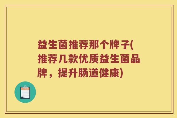 益生菌推荐那个牌子(推荐几款优质益生菌品牌，提升肠道健康)