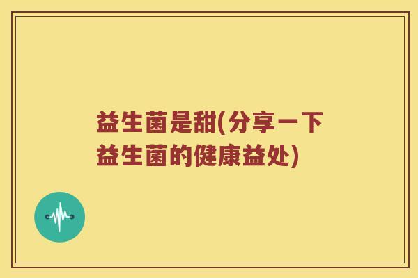 益生菌是甜(分享一下益生菌的健康益处) 益生菌是甜(分享一下益生菌的健康益处)
