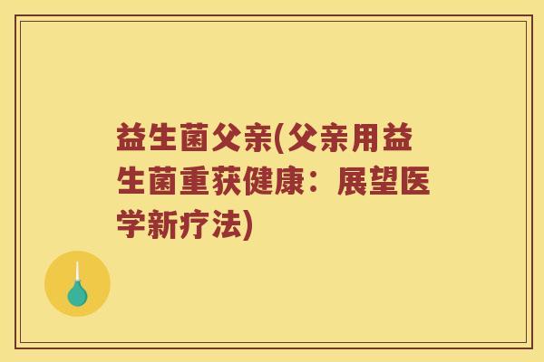 益生菌父亲(父亲用益生菌重获健康：展望医学新疗法)