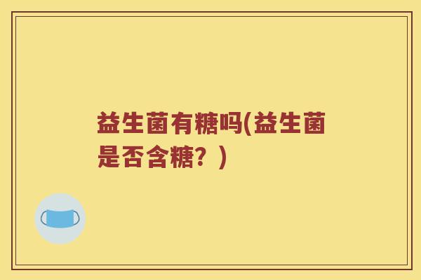 益生菌有糖吗(益生菌是否含糖？)