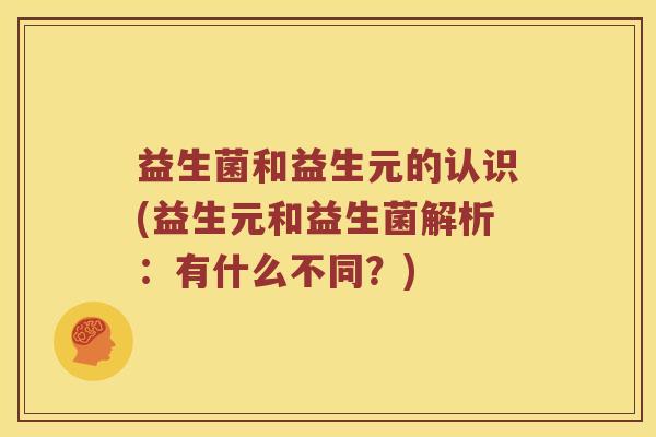 益生菌和益生元的认识(益生元和益生菌解析：有什么不同？)
