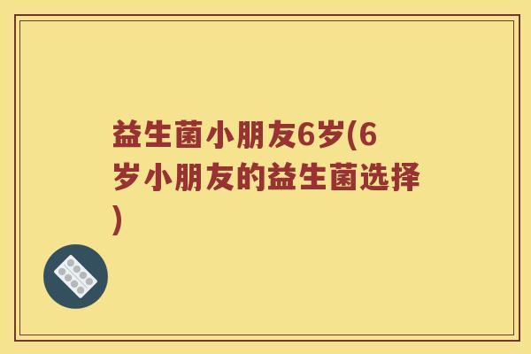 益生菌小朋友6岁(6岁小朋友的益生菌选择) 益生菌小朋友6岁(6岁小朋友的益生菌选择)